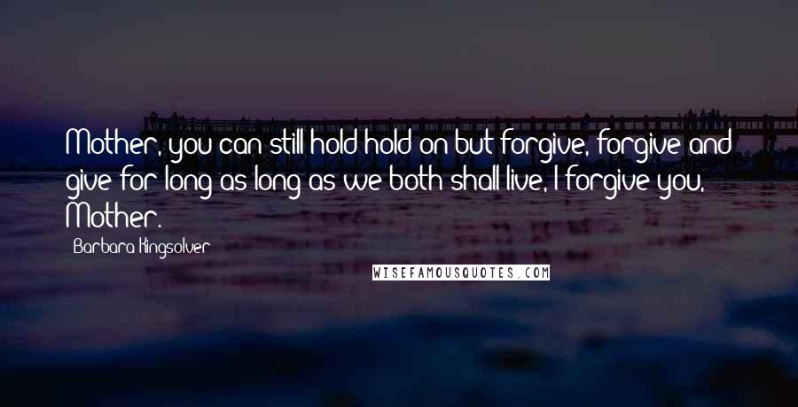 Barbara Kingsolver Quotes: Mother, you can still hold hold on but forgive, forgive and give for long as long as we both shall live, I forgive you, Mother.