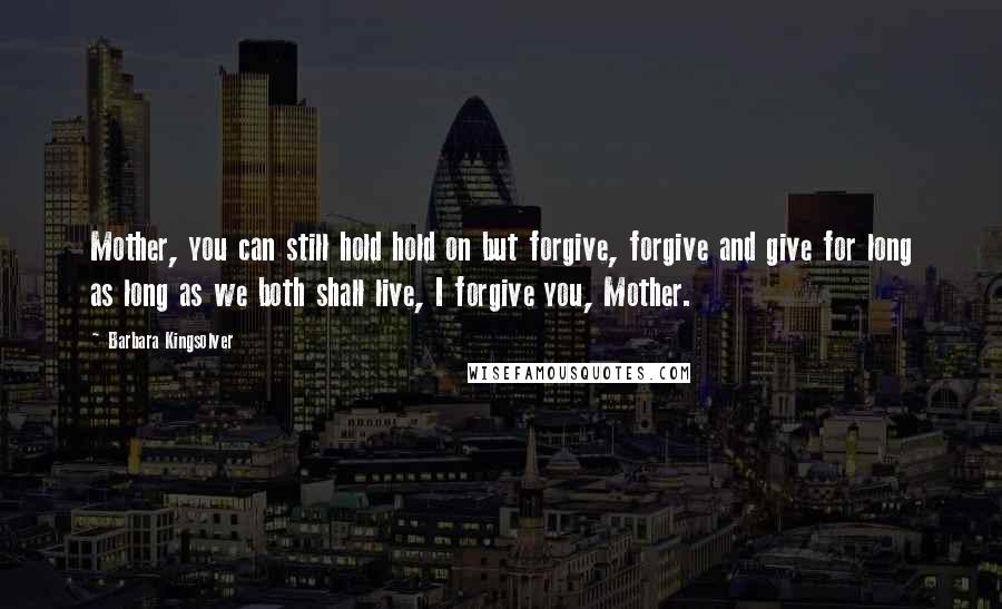 Barbara Kingsolver Quotes: Mother, you can still hold hold on but forgive, forgive and give for long as long as we both shall live, I forgive you, Mother.