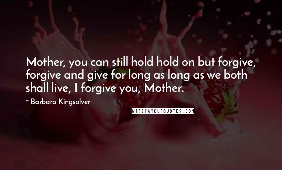 Barbara Kingsolver Quotes: Mother, you can still hold hold on but forgive, forgive and give for long as long as we both shall live, I forgive you, Mother.