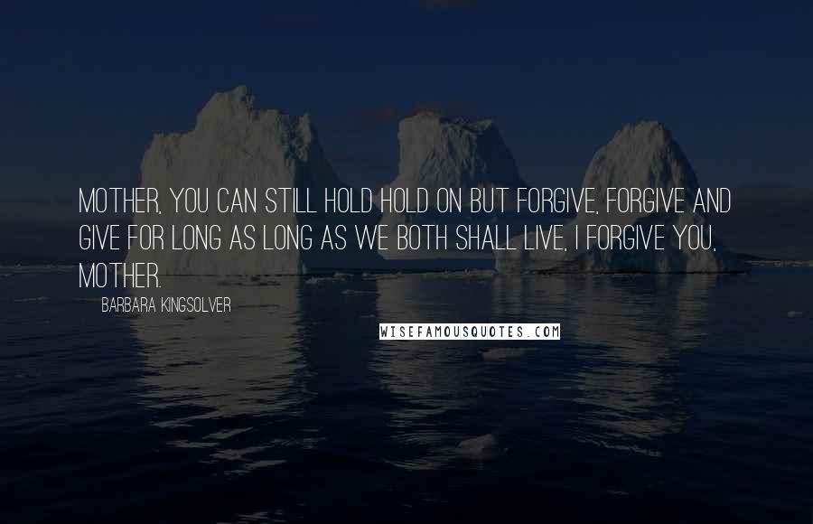 Barbara Kingsolver Quotes: Mother, you can still hold hold on but forgive, forgive and give for long as long as we both shall live, I forgive you, Mother.