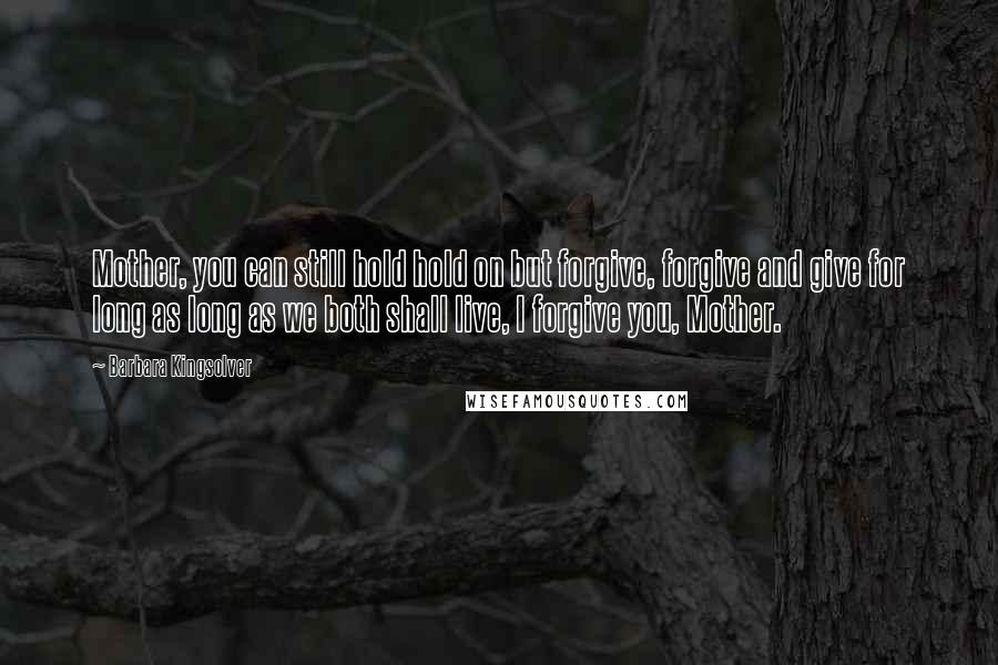 Barbara Kingsolver Quotes: Mother, you can still hold hold on but forgive, forgive and give for long as long as we both shall live, I forgive you, Mother.