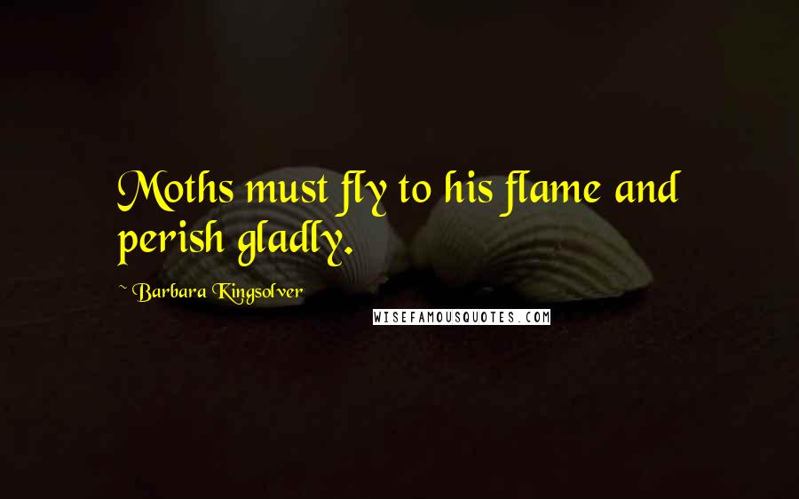 Barbara Kingsolver Quotes: Moths must fly to his flame and perish gladly.