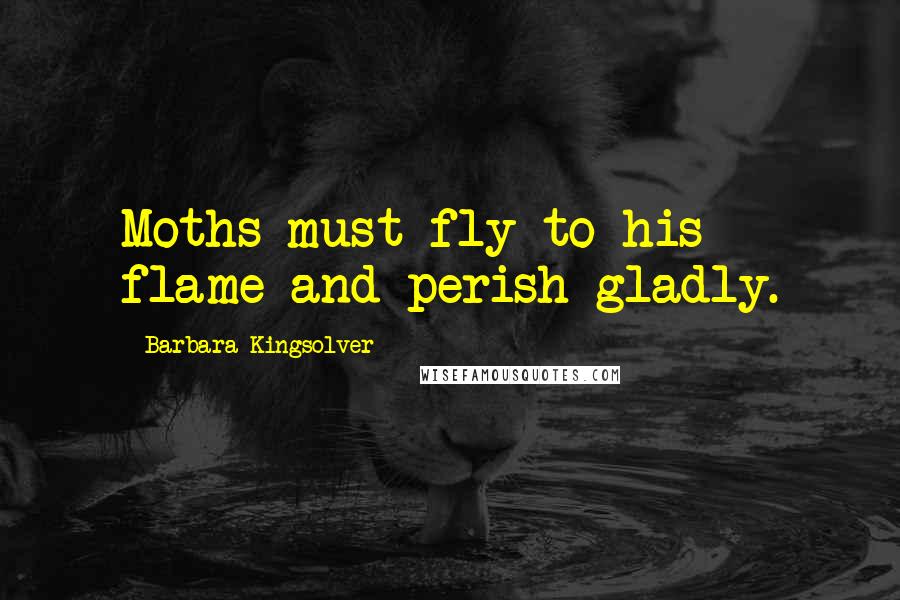 Barbara Kingsolver Quotes: Moths must fly to his flame and perish gladly.