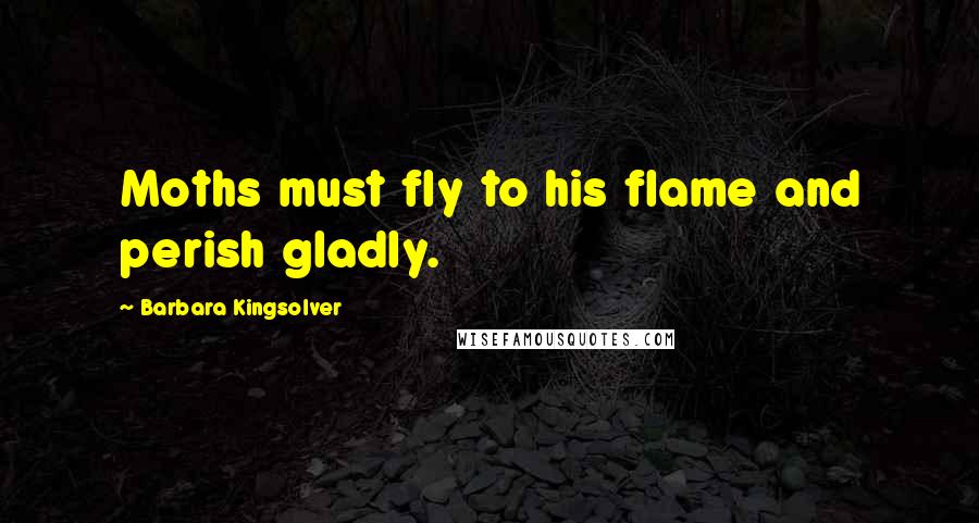 Barbara Kingsolver Quotes: Moths must fly to his flame and perish gladly.