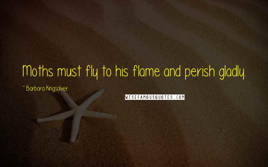 Barbara Kingsolver Quotes: Moths must fly to his flame and perish gladly.