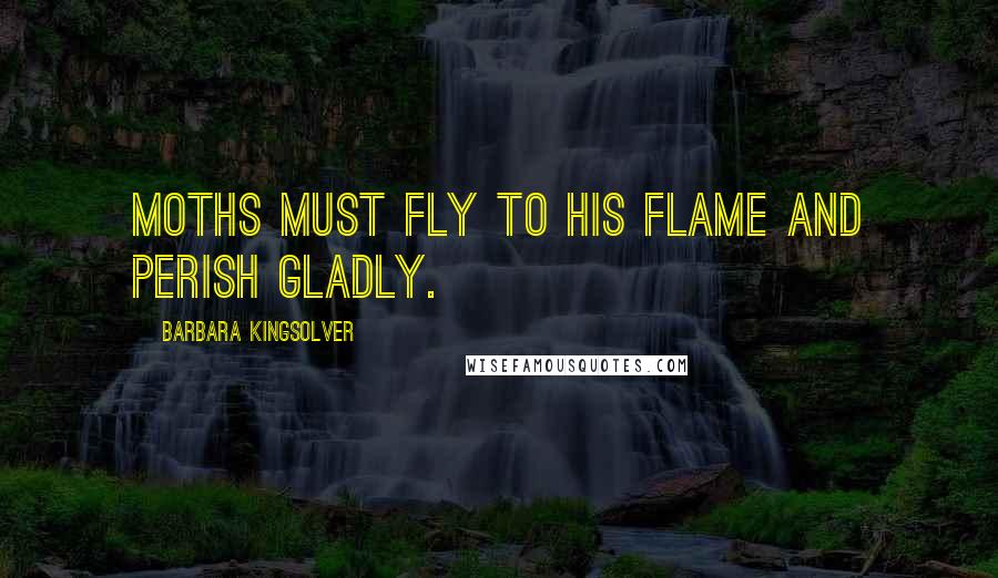 Barbara Kingsolver Quotes: Moths must fly to his flame and perish gladly.