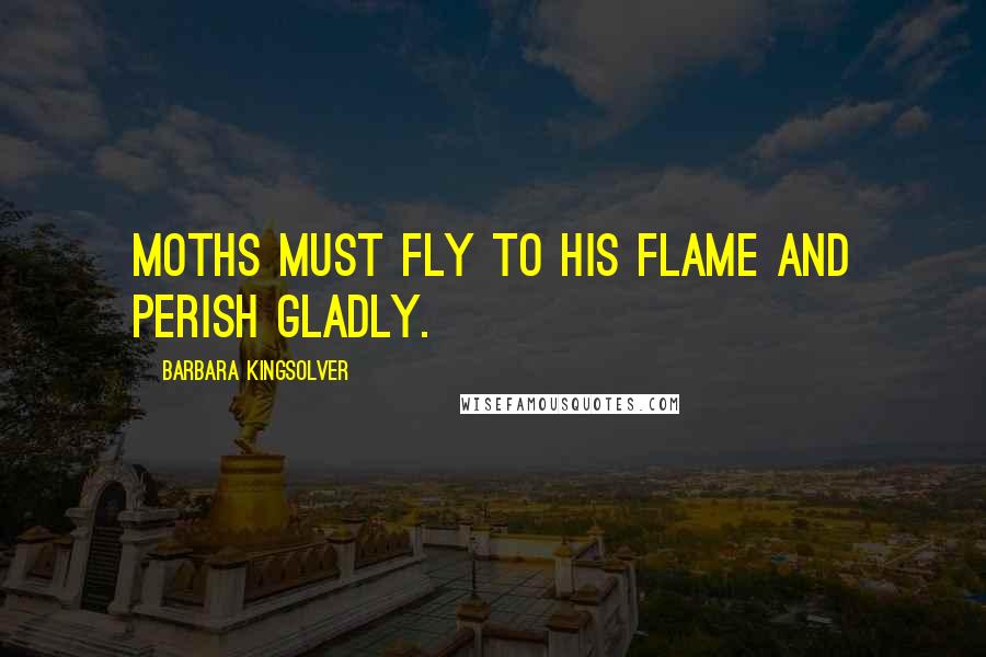 Barbara Kingsolver Quotes: Moths must fly to his flame and perish gladly.