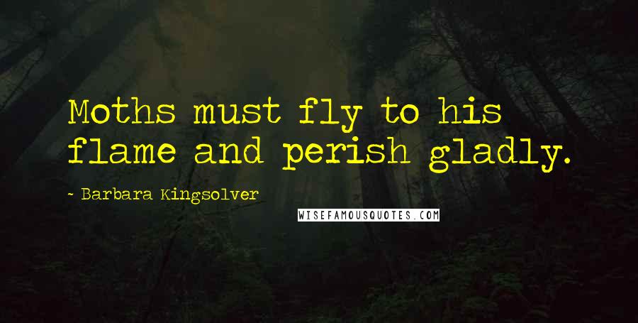 Barbara Kingsolver Quotes: Moths must fly to his flame and perish gladly.