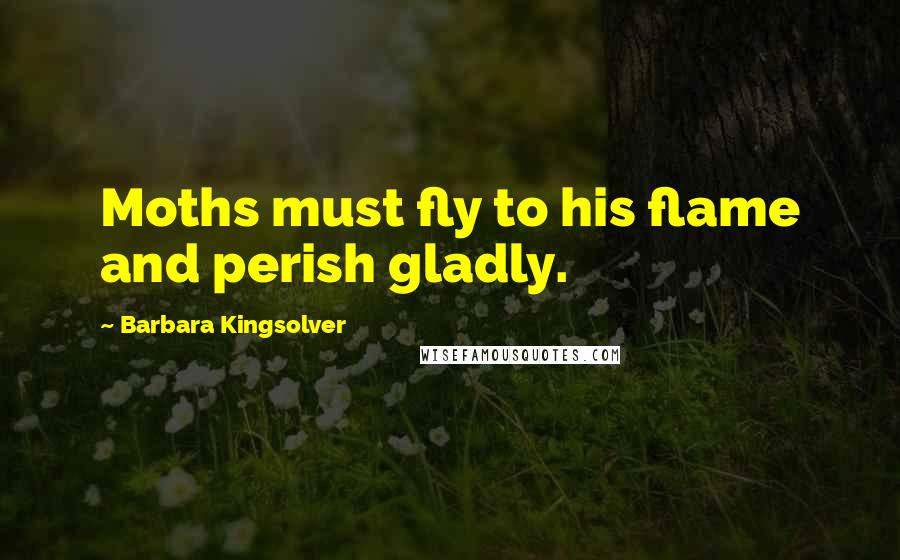 Barbara Kingsolver Quotes: Moths must fly to his flame and perish gladly.