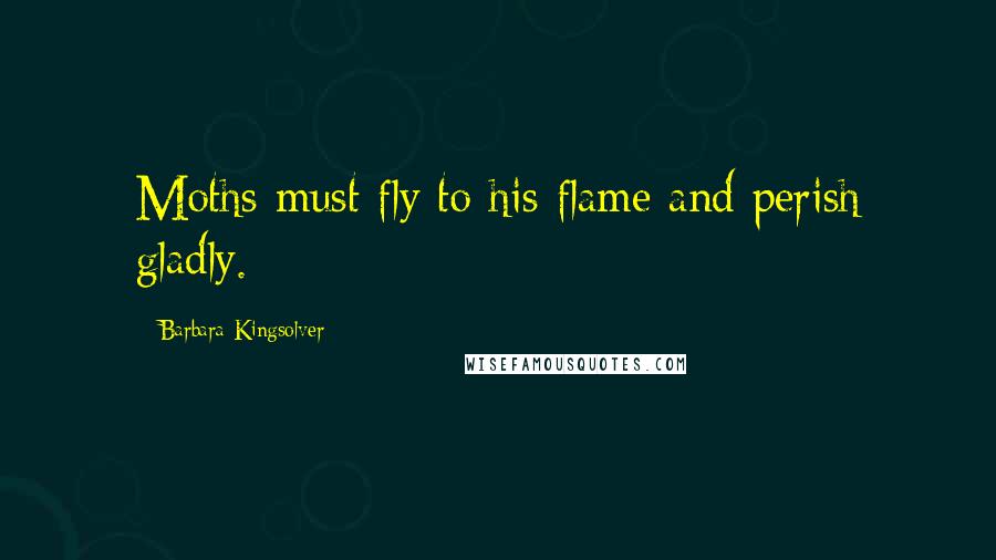 Barbara Kingsolver Quotes: Moths must fly to his flame and perish gladly.