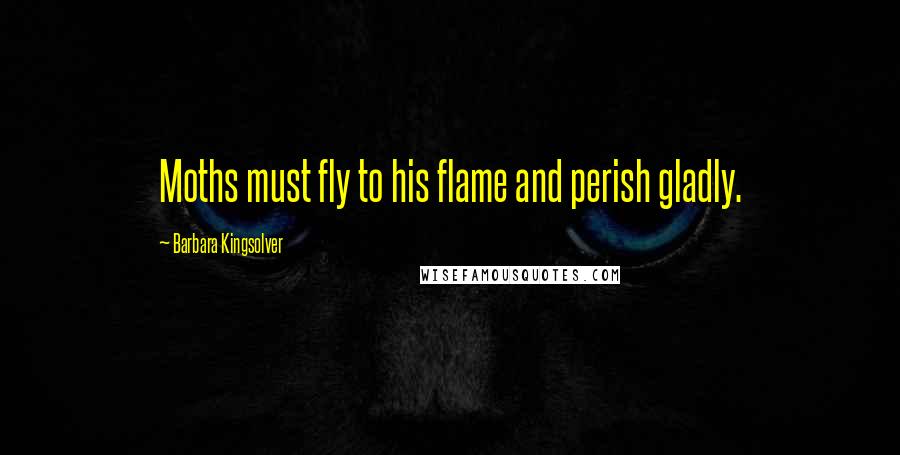 Barbara Kingsolver Quotes: Moths must fly to his flame and perish gladly.