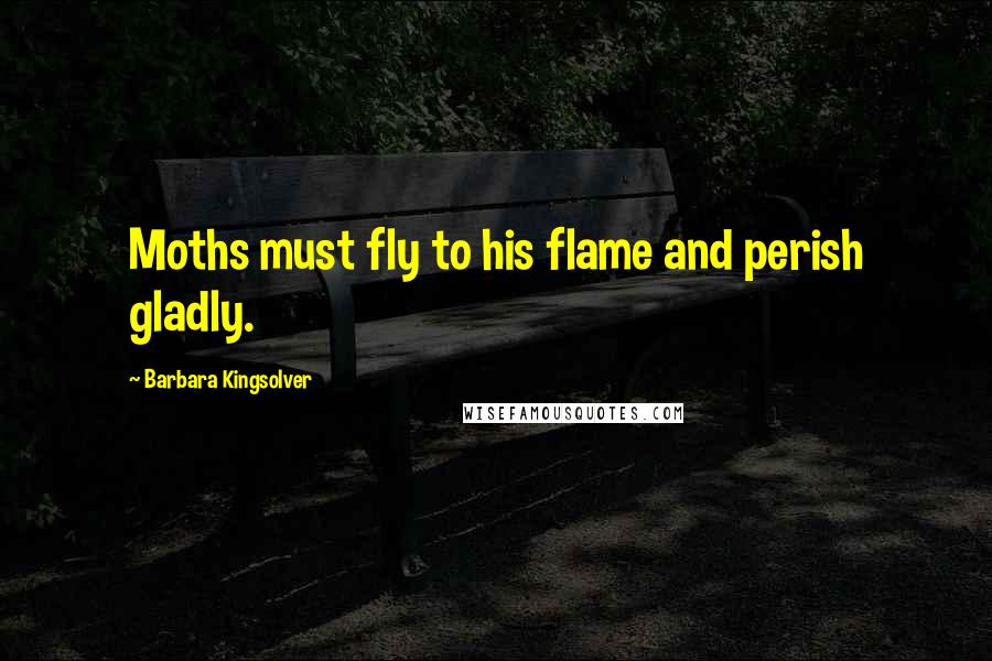 Barbara Kingsolver Quotes: Moths must fly to his flame and perish gladly.