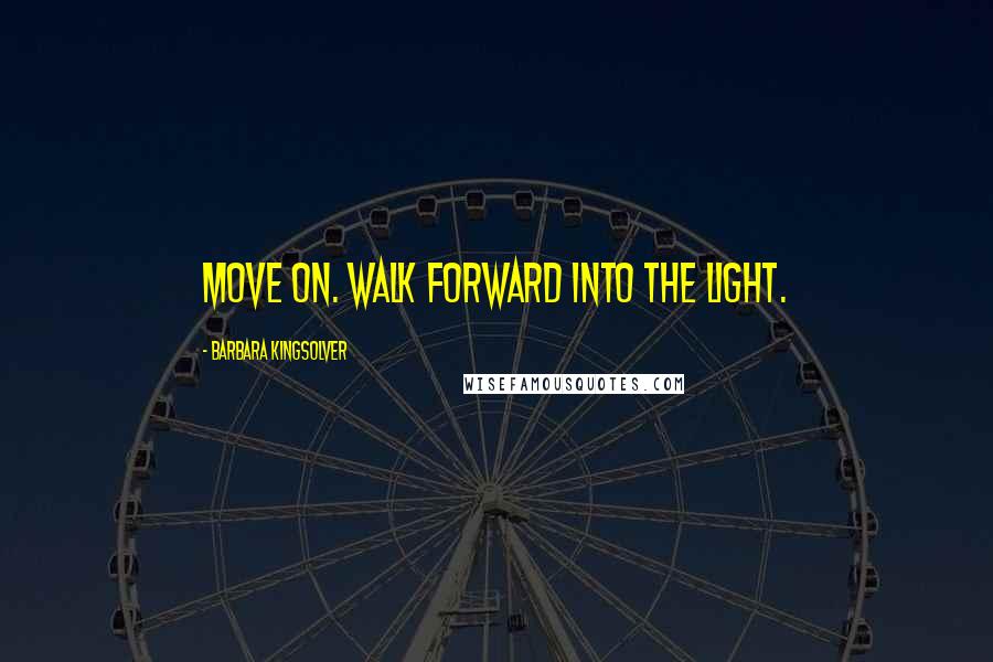 Barbara Kingsolver Quotes: Move on. Walk forward into the light.