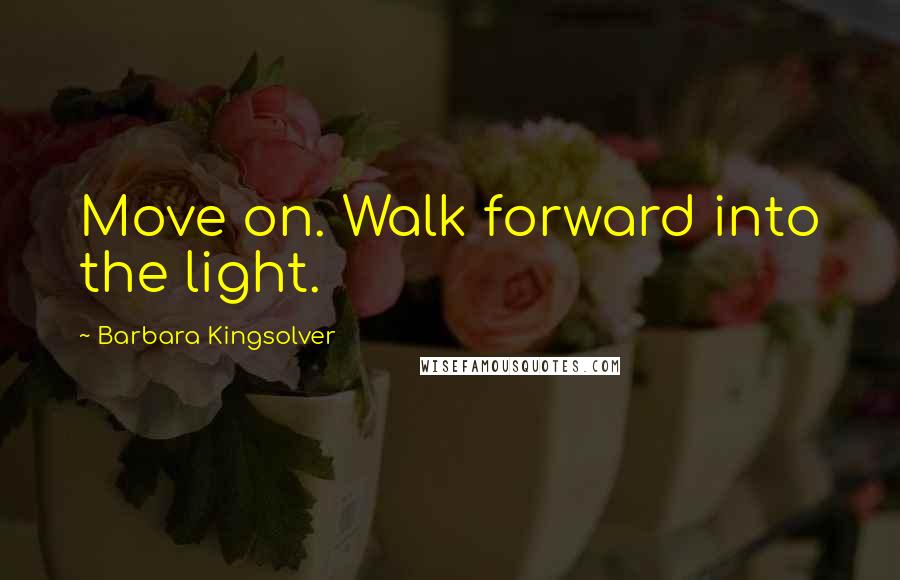 Barbara Kingsolver Quotes: Move on. Walk forward into the light.