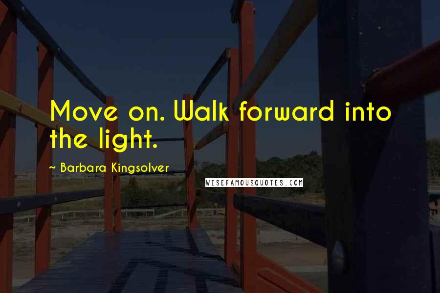 Barbara Kingsolver Quotes: Move on. Walk forward into the light.
