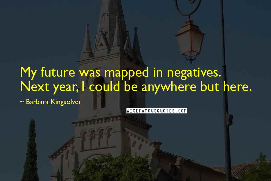 Barbara Kingsolver Quotes: My future was mapped in negatives. Next year, I could be anywhere but here.
