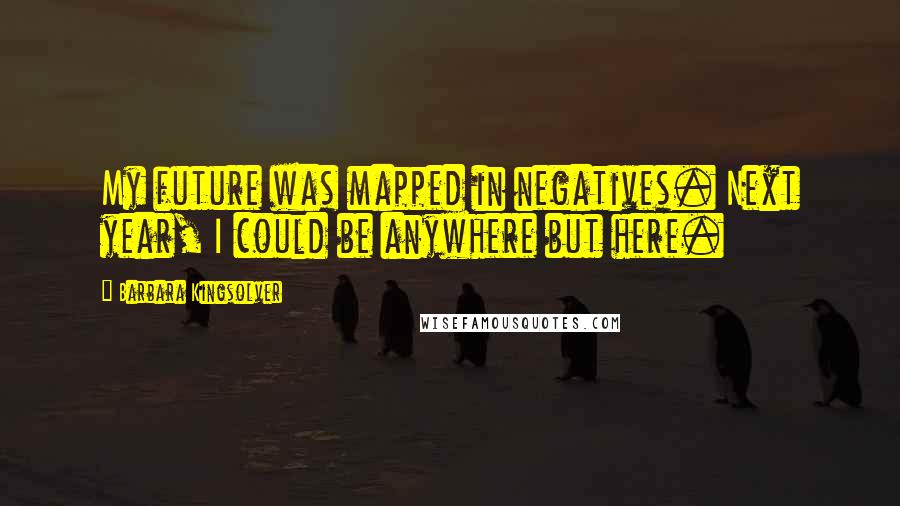 Barbara Kingsolver Quotes: My future was mapped in negatives. Next year, I could be anywhere but here.