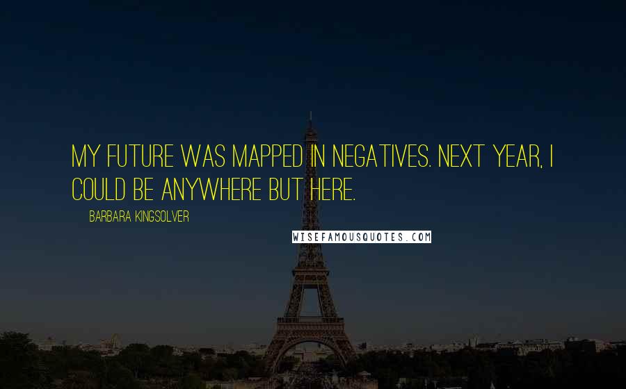 Barbara Kingsolver Quotes: My future was mapped in negatives. Next year, I could be anywhere but here.