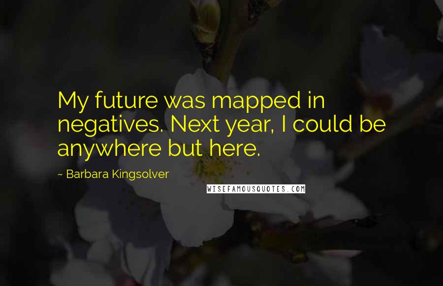 Barbara Kingsolver Quotes: My future was mapped in negatives. Next year, I could be anywhere but here.