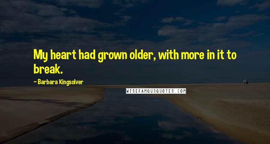 Barbara Kingsolver Quotes: My heart had grown older, with more in it to break.