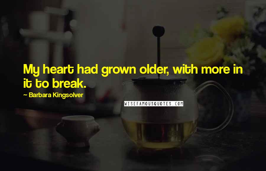 Barbara Kingsolver Quotes: My heart had grown older, with more in it to break.