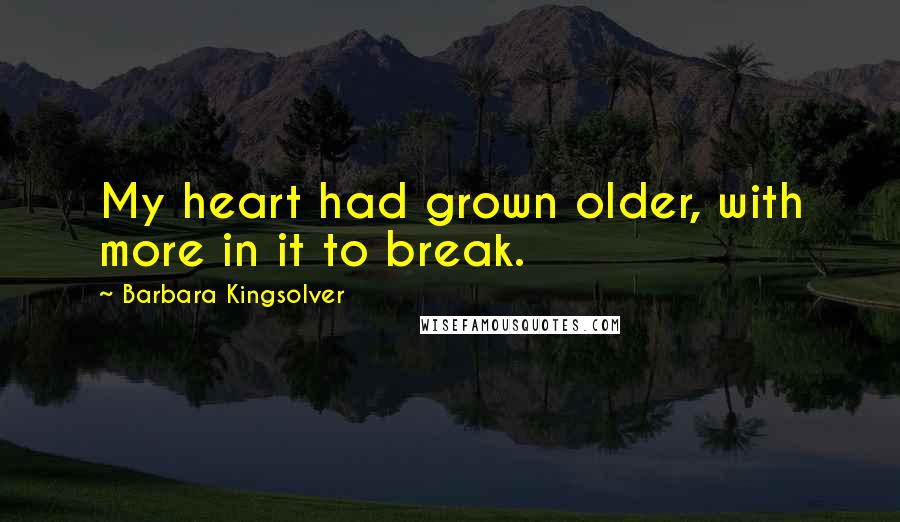 Barbara Kingsolver Quotes: My heart had grown older, with more in it to break.