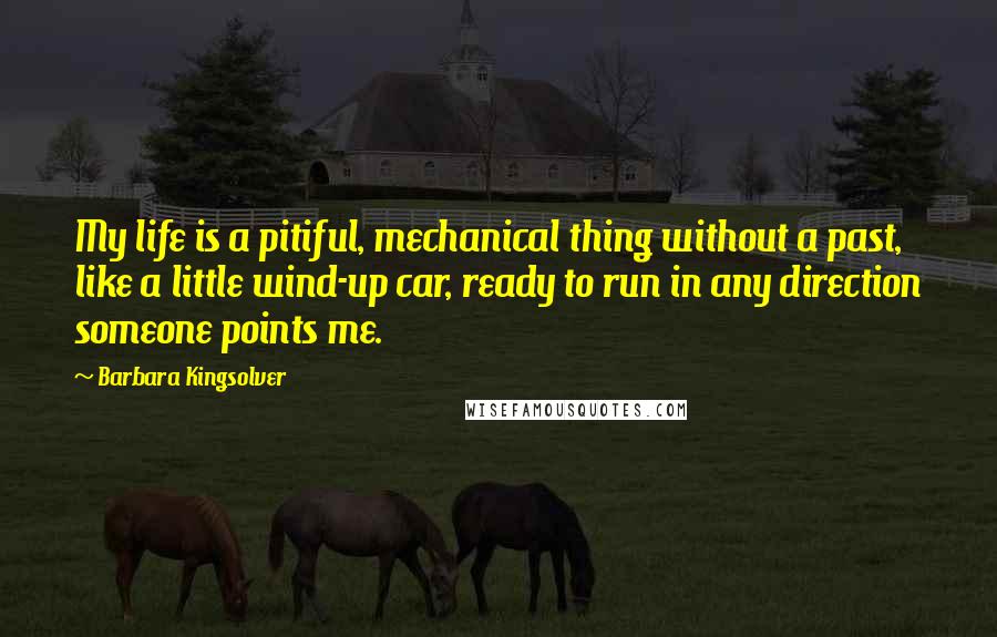 Barbara Kingsolver Quotes: My life is a pitiful, mechanical thing without a past, like a little wind-up car, ready to run in any direction someone points me.