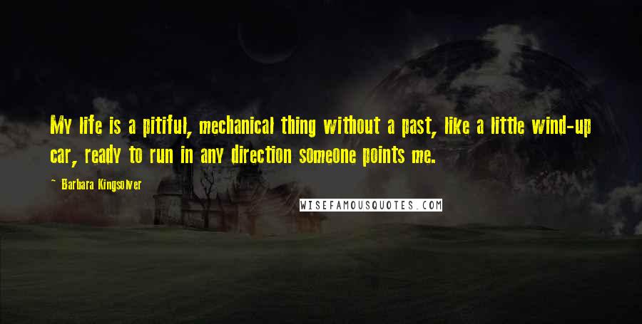 Barbara Kingsolver Quotes: My life is a pitiful, mechanical thing without a past, like a little wind-up car, ready to run in any direction someone points me.