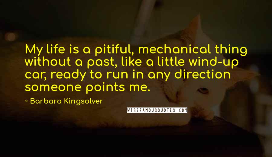 Barbara Kingsolver Quotes: My life is a pitiful, mechanical thing without a past, like a little wind-up car, ready to run in any direction someone points me.