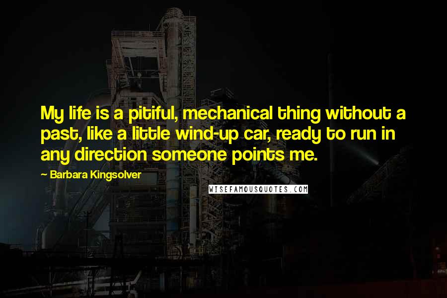 Barbara Kingsolver Quotes: My life is a pitiful, mechanical thing without a past, like a little wind-up car, ready to run in any direction someone points me.