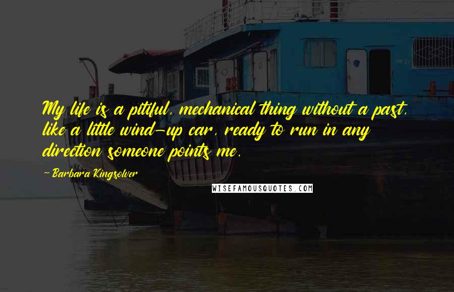 Barbara Kingsolver Quotes: My life is a pitiful, mechanical thing without a past, like a little wind-up car, ready to run in any direction someone points me.