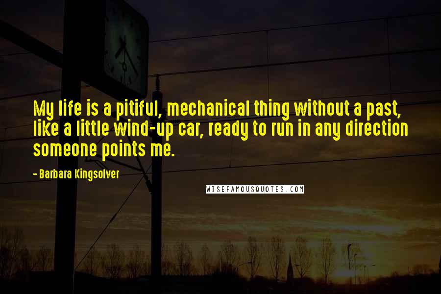 Barbara Kingsolver Quotes: My life is a pitiful, mechanical thing without a past, like a little wind-up car, ready to run in any direction someone points me.