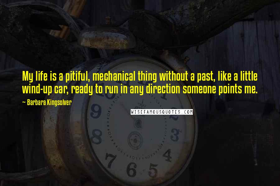 Barbara Kingsolver Quotes: My life is a pitiful, mechanical thing without a past, like a little wind-up car, ready to run in any direction someone points me.