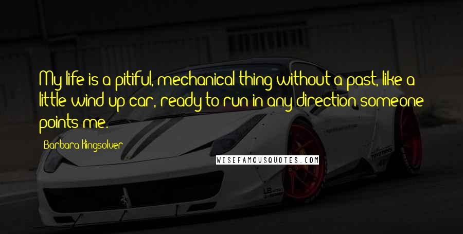 Barbara Kingsolver Quotes: My life is a pitiful, mechanical thing without a past, like a little wind-up car, ready to run in any direction someone points me.