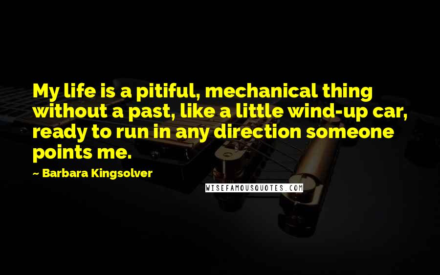 Barbara Kingsolver Quotes: My life is a pitiful, mechanical thing without a past, like a little wind-up car, ready to run in any direction someone points me.