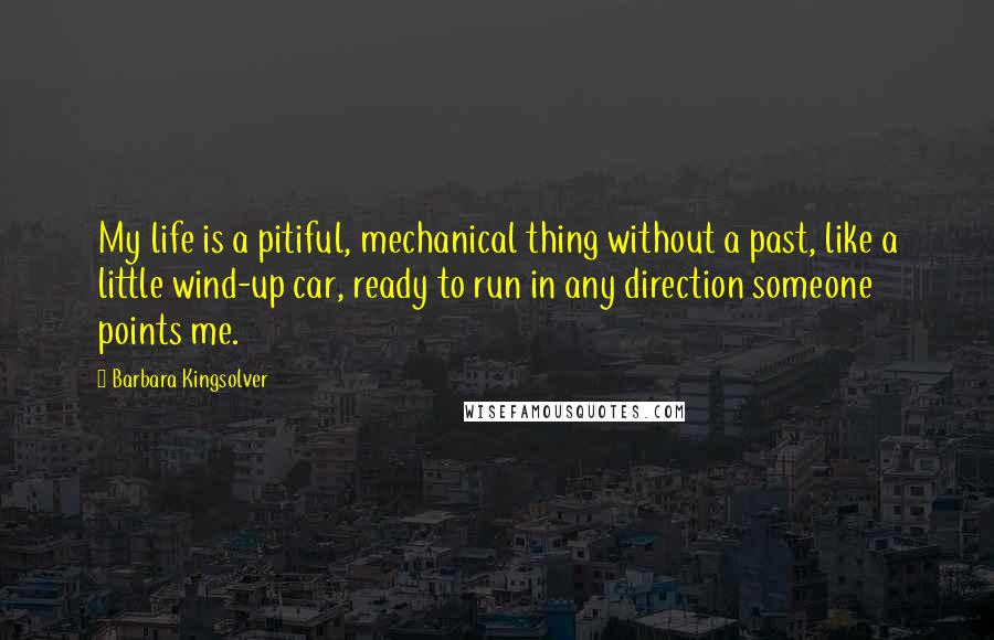 Barbara Kingsolver Quotes: My life is a pitiful, mechanical thing without a past, like a little wind-up car, ready to run in any direction someone points me.