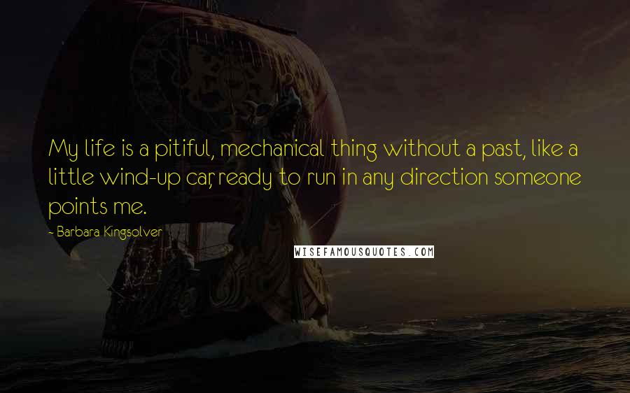 Barbara Kingsolver Quotes: My life is a pitiful, mechanical thing without a past, like a little wind-up car, ready to run in any direction someone points me.