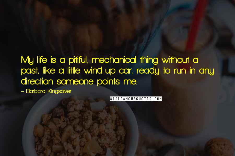 Barbara Kingsolver Quotes: My life is a pitiful, mechanical thing without a past, like a little wind-up car, ready to run in any direction someone points me.