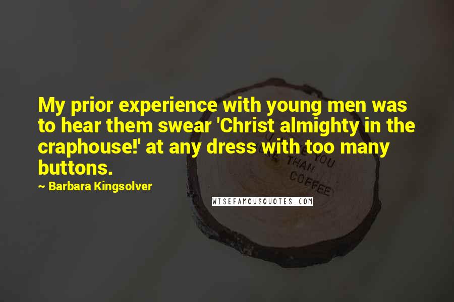 Barbara Kingsolver Quotes: My prior experience with young men was to hear them swear 'Christ almighty in the craphouse!' at any dress with too many buttons.
