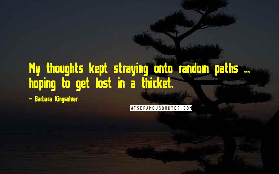 Barbara Kingsolver Quotes: My thoughts kept straying onto random paths ... hoping to get lost in a thicket.