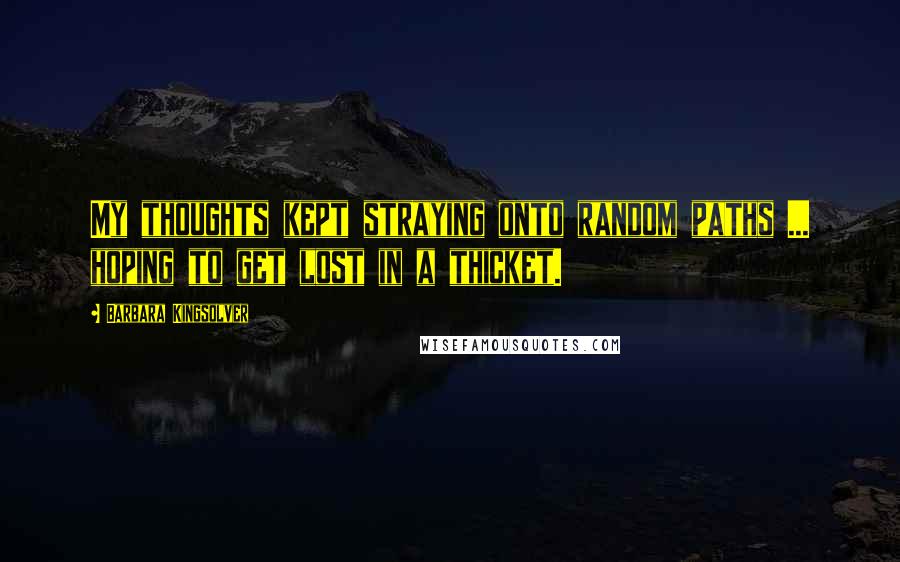 Barbara Kingsolver Quotes: My thoughts kept straying onto random paths ... hoping to get lost in a thicket.