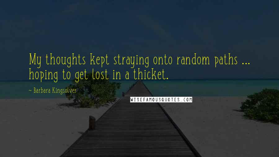 Barbara Kingsolver Quotes: My thoughts kept straying onto random paths ... hoping to get lost in a thicket.