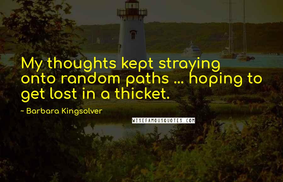 Barbara Kingsolver Quotes: My thoughts kept straying onto random paths ... hoping to get lost in a thicket.