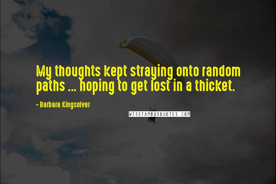 Barbara Kingsolver Quotes: My thoughts kept straying onto random paths ... hoping to get lost in a thicket.