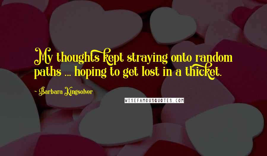 Barbara Kingsolver Quotes: My thoughts kept straying onto random paths ... hoping to get lost in a thicket.
