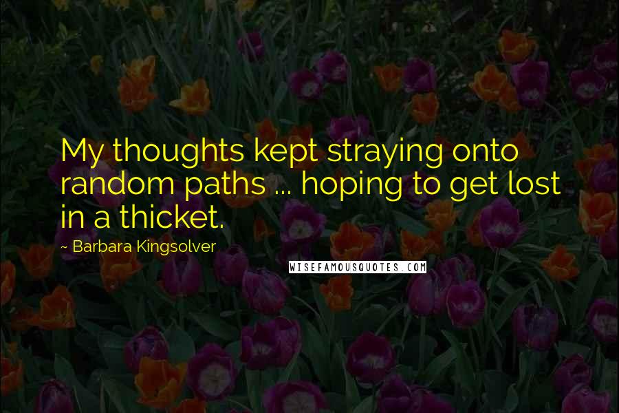 Barbara Kingsolver Quotes: My thoughts kept straying onto random paths ... hoping to get lost in a thicket.