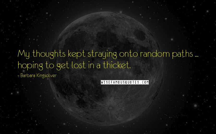 Barbara Kingsolver Quotes: My thoughts kept straying onto random paths ... hoping to get lost in a thicket.