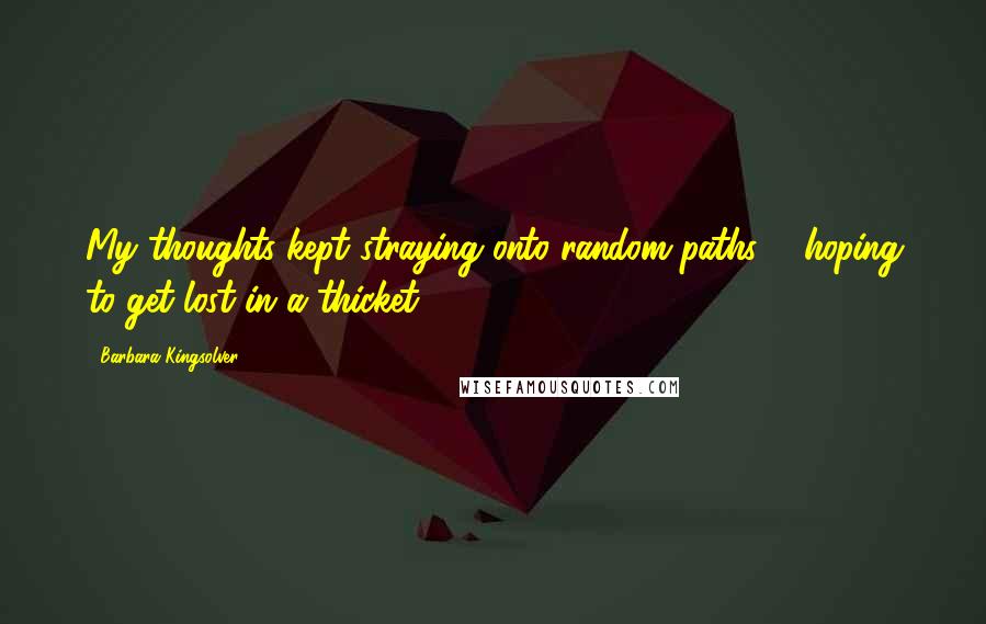 Barbara Kingsolver Quotes: My thoughts kept straying onto random paths ... hoping to get lost in a thicket.