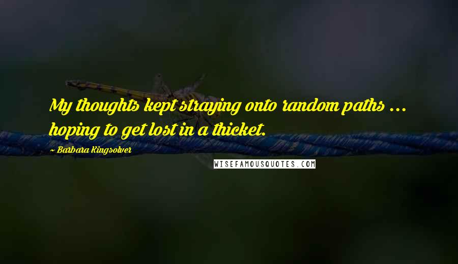 Barbara Kingsolver Quotes: My thoughts kept straying onto random paths ... hoping to get lost in a thicket.