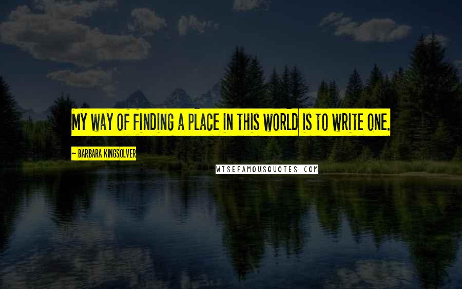 Barbara Kingsolver Quotes: My way of finding a place in this world is to write one.